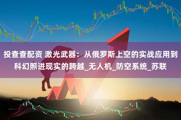 投查查配资 激光武器：从俄罗斯上空的实战应用到科幻照进现实的跨越_无人机_防空系统_苏联