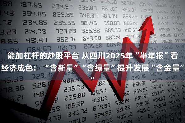 能加杠杆的炒股平台 从四川2025年“半年报”看经济成色： “含新量”“含绿量”提升发展“含金量”