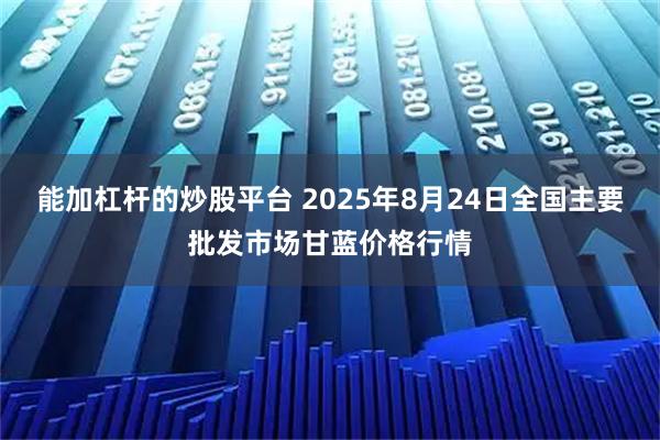 能加杠杆的炒股平台 2025年8月24日全国主要批发市场甘蓝价格行情