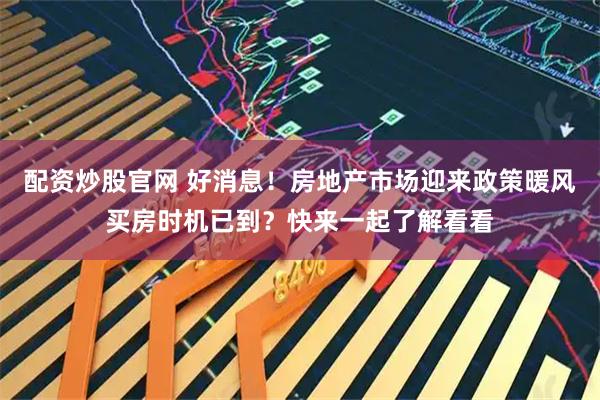 配资炒股官网 好消息！房地产市场迎来政策暖风买房时机已到？快来一起了解看看