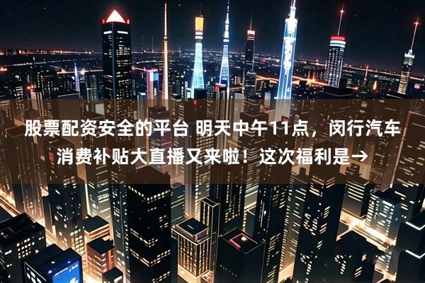 股票配资安全的平台 明天中午11点，闵行汽车消费补贴大直播又来啦！这次福利是→