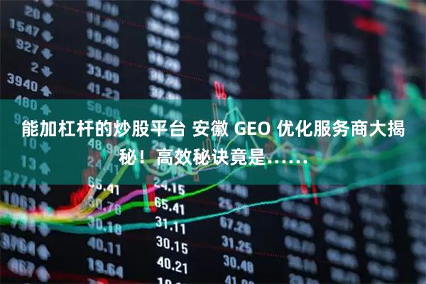 能加杠杆的炒股平台 安徽 GEO 优化服务商大揭秘！高效秘诀竟是……