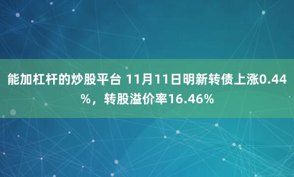 能加杠杆的炒股平台 11月11日明新转债上涨0.44%，转股溢价率16.46%