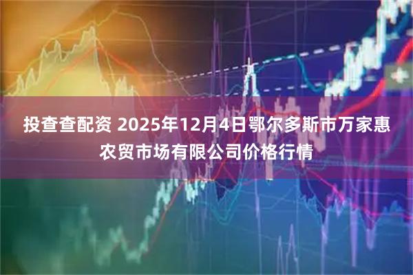 投查查配资 2025年12月4日鄂尔多斯市万家惠农贸市场有限公司价格行情