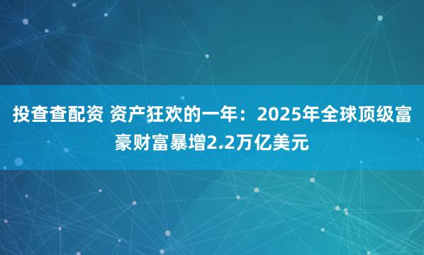 投查查配资 资产狂欢的一年：2025年全球顶级富豪财富暴增2.2万亿美元